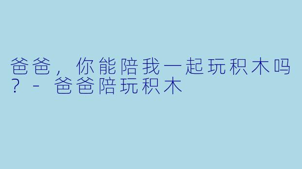 爸爸，你能陪我一起玩积木吗？
