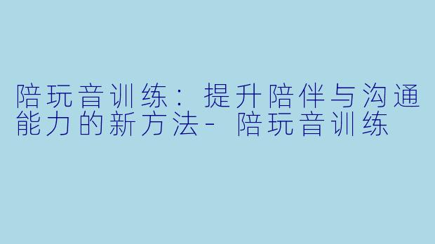 陪玩音训练:提升陪伴与沟通能力的新方法