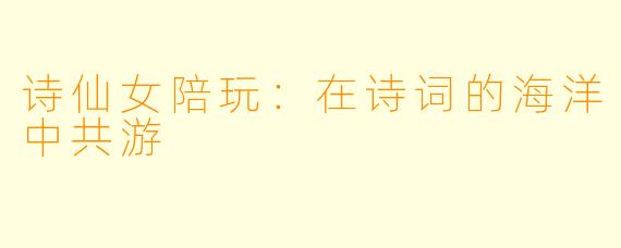 诗仙女陪玩:在诗词的海洋中共游