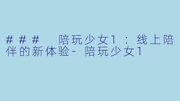 ### 陪玩少女1：线上陪伴的新体验-陪玩少女1