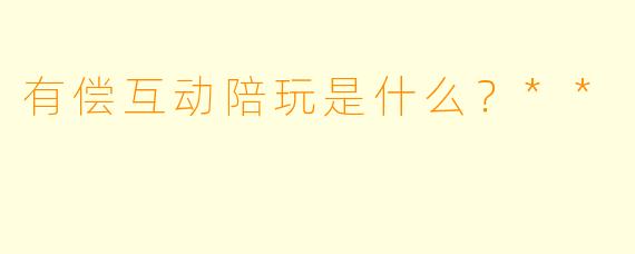 有偿互动陪玩是什么？**