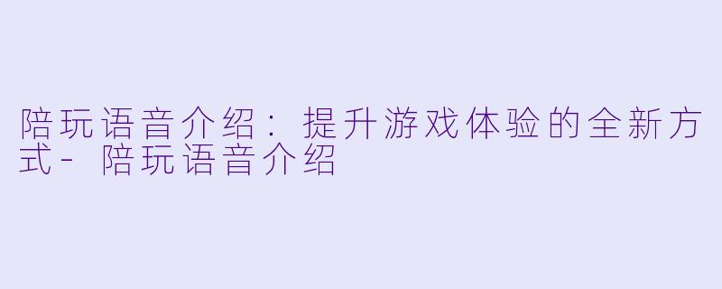 陪玩语音介绍：提升游戏体验的全新方式-陪玩语音介绍