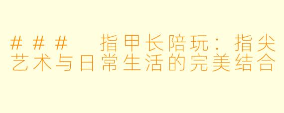 ### 指甲长陪玩：指尖艺术与日常生活的完美结合