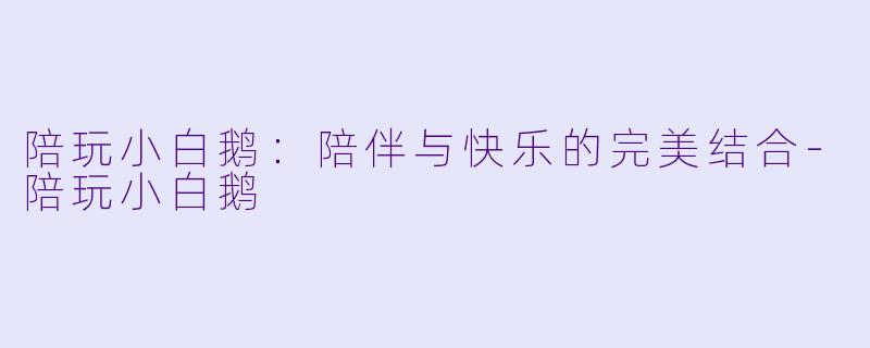 陪玩小白鹅:陪伴与快乐的完美结合