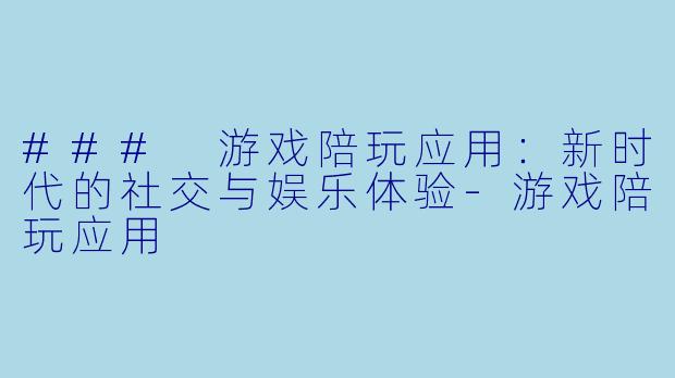 ### 游戏陪玩应用：新时代的社交与娱乐体验-游戏陪玩应用