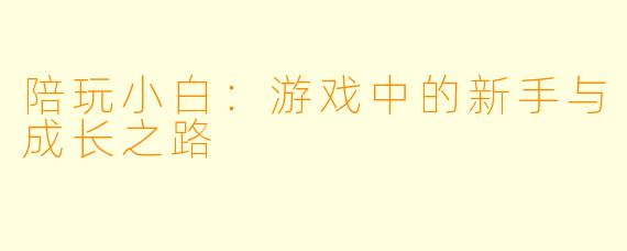 陪玩小白：游戏中的新手与成长之路