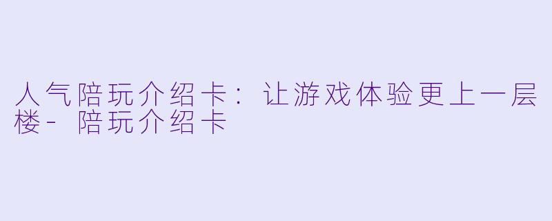 人气陪玩介绍卡：让游戏体验更上一层楼-陪玩介绍卡