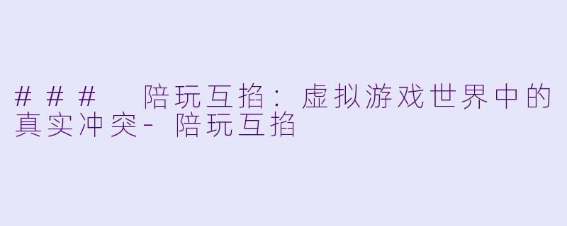 ### 陪玩互掐:虚拟游戏世界中的真实冲突