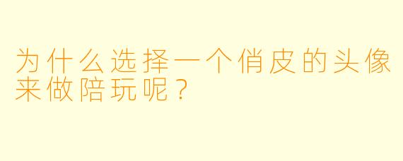 为什么选择一个俏皮的头像来做陪玩呢？