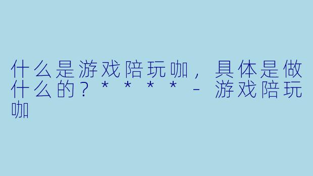 什么是游戏陪玩咖,具体是做什么的?****