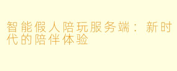 智能假人陪玩服务端：新时代的陪伴体验