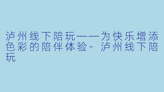 泸州线下陪玩——为快乐增添色彩的陪伴体验-泸州线下陪玩