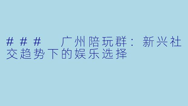 ### 广州陪玩群：新兴社交趋势下的娱乐选择