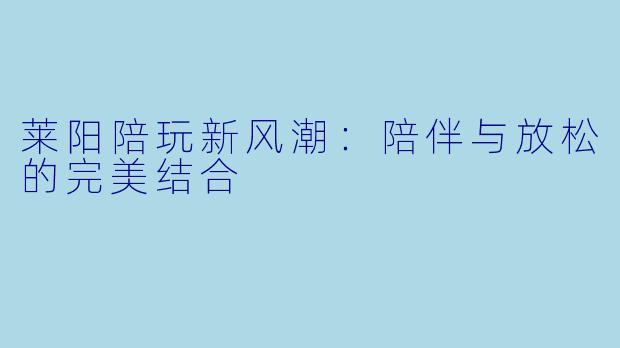 莱阳陪玩新风潮：陪伴与放松的完美结合