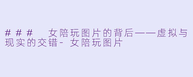 ### 女陪玩图片的背后——虚拟与现实的交错-女陪玩图片