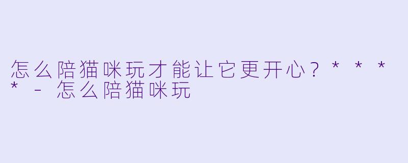 怎么陪猫咪玩才能让它更开心?****