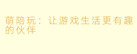 萌陪玩：让游戏生活更有趣的伙伴