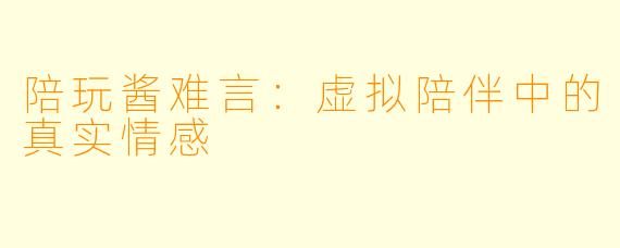 陪玩酱难言：虚拟陪伴中的真实情感