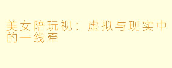 美女陪玩视：虚拟与现实中的一线牵