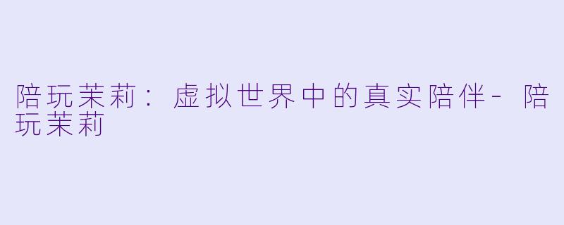 陪玩茉莉:虚拟世界中的真实陪伴