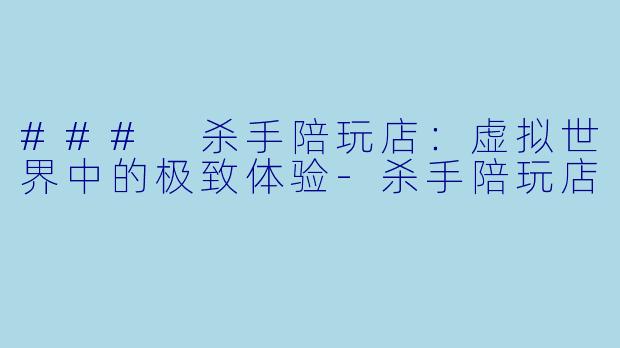 ### 杀手陪玩店：虚拟世界中的极致体验-杀手陪玩店
