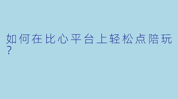 如何在比心平台上轻松点陪玩？