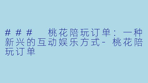 ### 桃花陪玩订单：一种新兴的互动娱乐方式-桃花陪玩订单