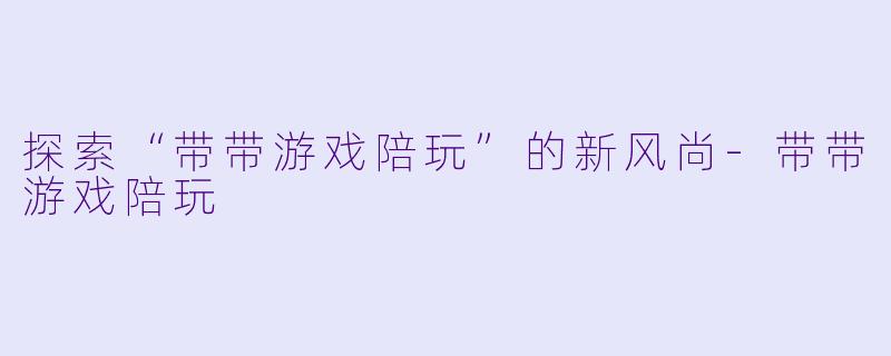 探索“带带游戏陪玩”的新风尚-带带游戏陪玩