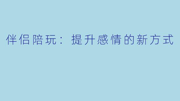 伴侣陪玩：提升感情的新方式