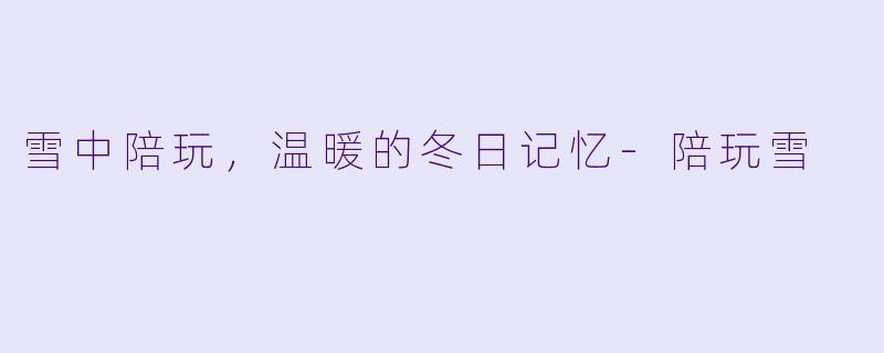 雪中陪玩，温暖的冬日记忆-陪玩雪