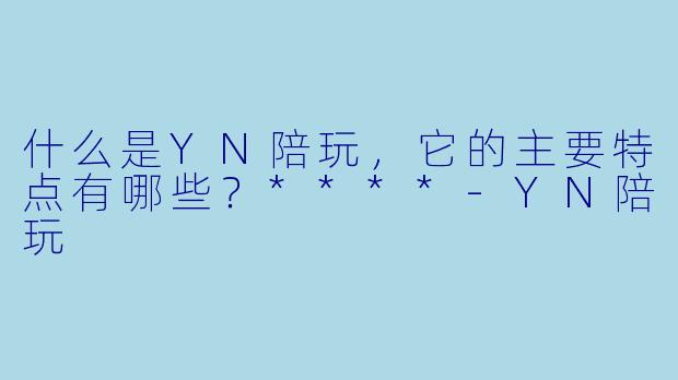 什么是YN陪玩,它的主要特点有哪些?****