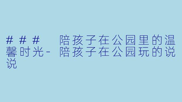 ### 陪孩子在公园里的温馨时光-陪孩子在公园玩的说说