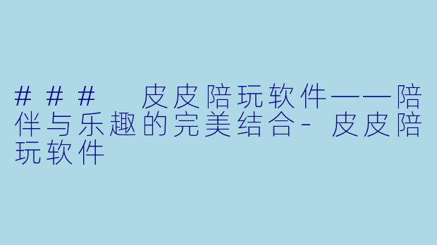 ### 皮皮陪玩软件——陪伴与乐趣的完美结合-皮皮陪玩软件