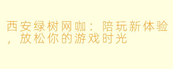 西安绿树网咖：陪玩新体验，放松你的游戏时光