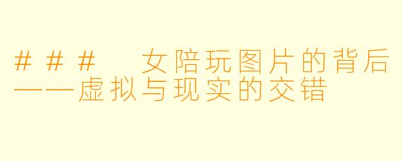 ### 女陪玩图片的背后——虚拟与现实的交错