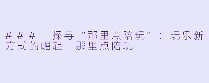### 探寻“那里点陪玩”：玩乐新方式的崛起-那里点陪玩