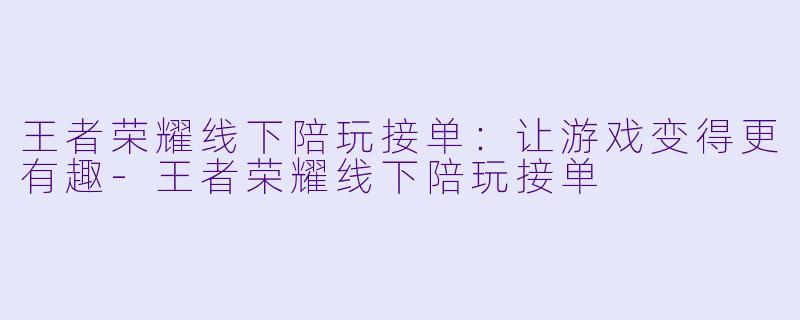 王者荣耀线下陪玩接单：让游戏变得更有趣-王者荣耀线下陪玩接单