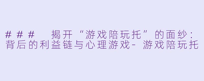 ### 揭开“游戏陪玩托”的面纱：背后的利益链与心理游戏-游戏陪玩托