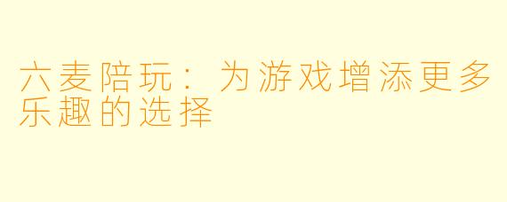 六麦陪玩：为游戏增添更多乐趣的选择