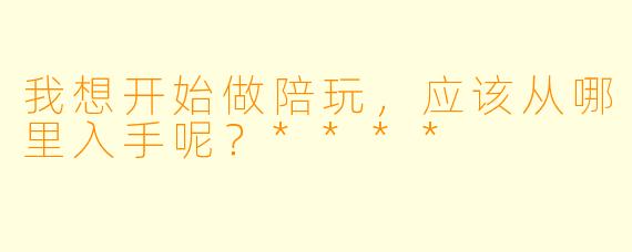 我想开始做陪玩，应该从哪里入手呢？****