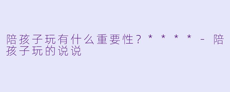 陪孩子玩有什么重要性？****-陪孩子玩的说说