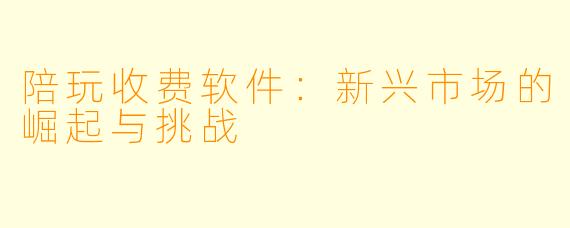 陪玩收费软件：新兴市场的崛起与挑战