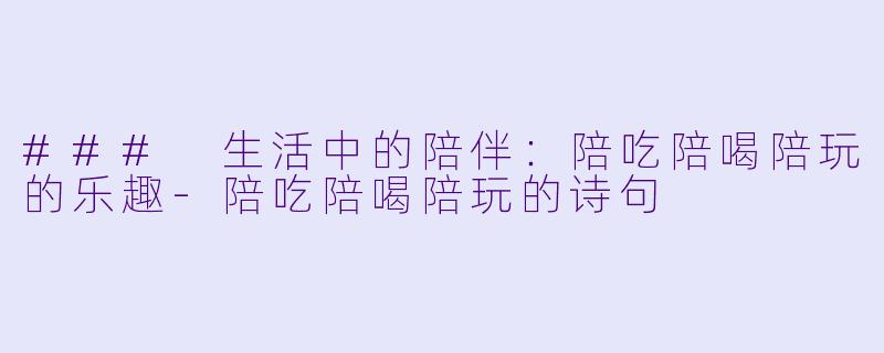 ### 生活中的陪伴：陪吃陪喝陪玩的乐趣-陪吃陪喝陪玩的诗句