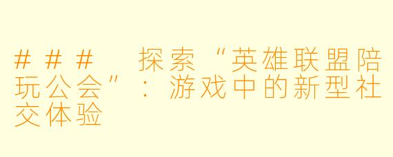 ### 探索“英雄联盟陪玩公会”：游戏中的新型社交体验