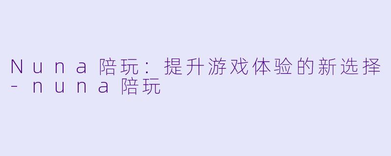 Nuna陪玩：提升游戏体验的新选择-nuna陪玩