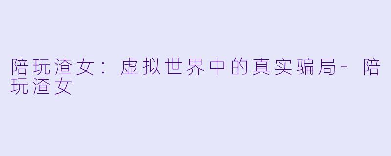 陪玩渣女:虚拟世界中的真实骗局
