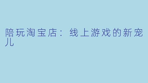 陪玩淘宝店：线上游戏的新宠儿