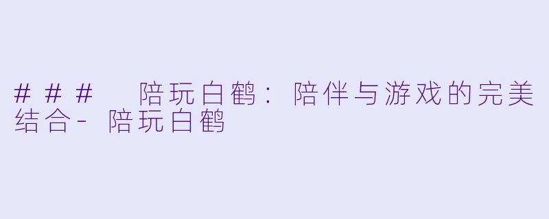 ### 陪玩白鹤:陪伴与游戏的完美结合