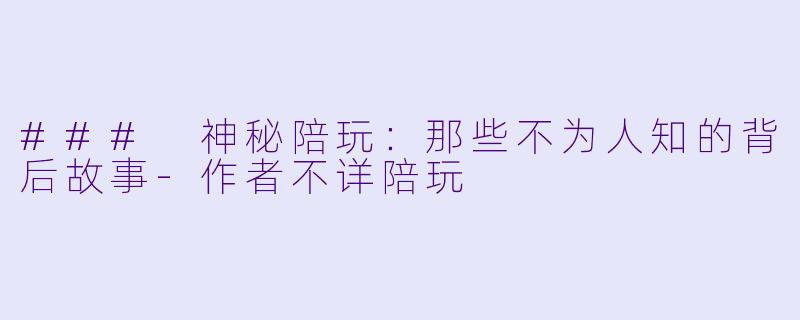 ### 神秘陪玩：那些不为人知的背后故事-作者不详陪玩