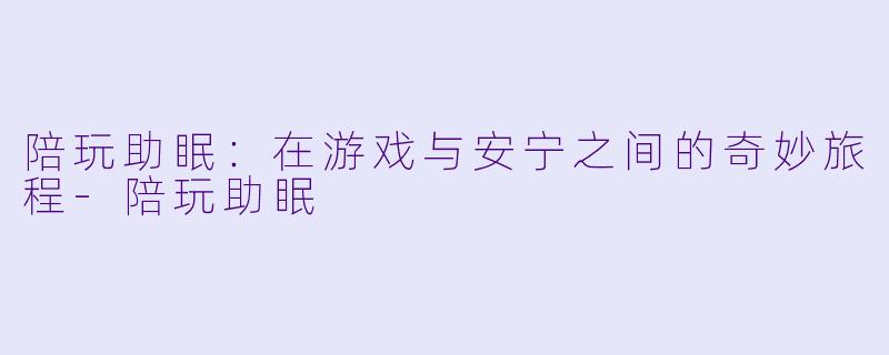 陪玩助眠:在游戏与安宁之间的奇妙旅程